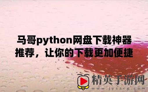 马哥python网盘下载神器推荐，让你的下载更加便捷